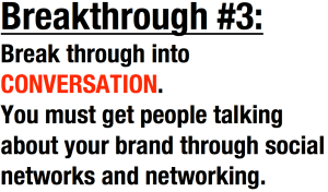 Break through into CONVERSATION. You must get people talking about your brand through social networks and networking.